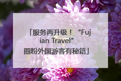 服务再升级！“Fujian Travel”圈粉外国游客有秘籍