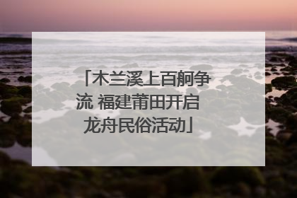 木兰溪上百舸争流 福建莆田开启龙舟民俗活动