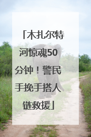 木扎尔特河惊魂50分钟！警民手挽手搭人链救援
