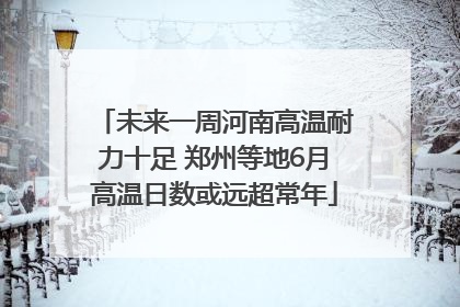 未来一周河南高温耐力十足 郑州等地6月高温日数或远超常年