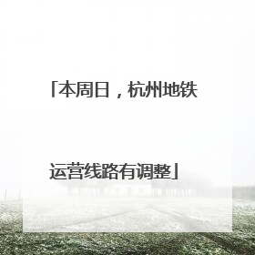 本周日，杭州地铁运营线路有调整