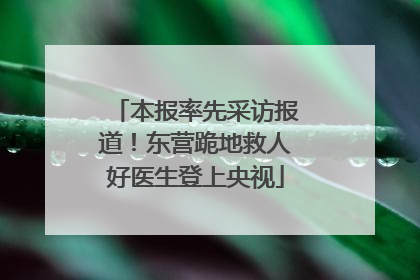 本报率先采访报道！东营跪地救人好医生登上央视