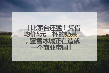 比茅台还猛！凭借均价5元一杯的奶茶，蜜雪冰城正在造就一个商业帝国