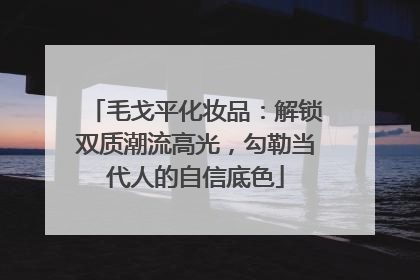 毛戈平化妆品：解锁双质潮流高光，勾勒当代人的自信底色