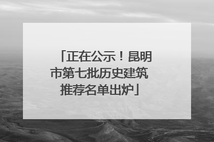 正在公示！昆明市第七批历史建筑推荐名单出炉