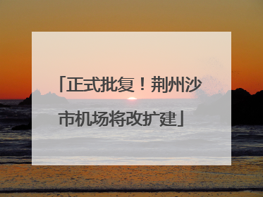正式批复！荆州沙市机场将改扩建