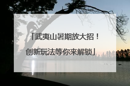 武夷山暑期放大招！创新玩法等你来解锁