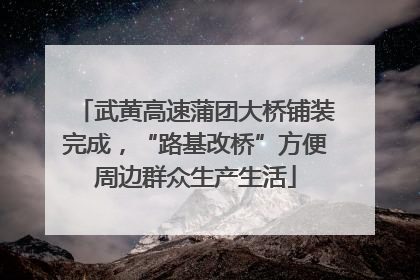 武黄高速蒲团大桥铺装完成，“路基改桥”方便周边群众生产生活