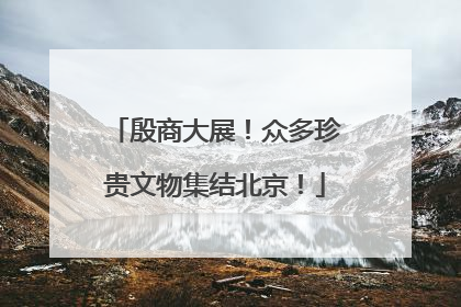 殷商大展！众多珍贵文物集结北京！