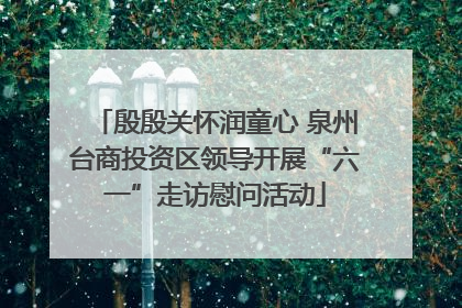 殷殷关怀润童心 泉州台商投资区领导开展“六一”走访慰问活动