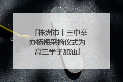 株洲市十三中举办杨梅采摘仪式为高三学子加油