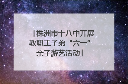 株洲市十八中开展教职工子弟“六一”亲子游艺活动