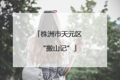 株洲市天元区“搬山记”