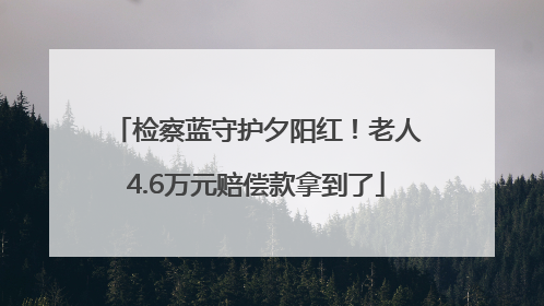 检察蓝守护夕阳红！老人4.6万元赔偿款拿到了