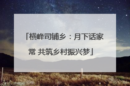 横峰司铺乡：月下话家常 共筑乡村振兴梦