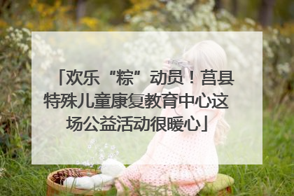 欢乐“粽”动员！莒县特殊儿童康复教育中心这场公益活动很暖心