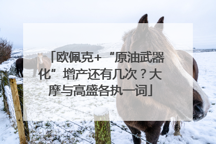 欧佩克+“原油武器化”增产还有几次？大摩与高盛各执一词