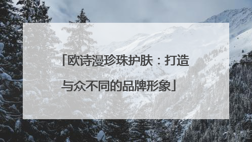 欧诗漫珍珠护肤：打造与众不同的品牌形象