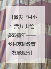 激发“村小”活力 共绘多彩童年——乡村基础教育发展观察