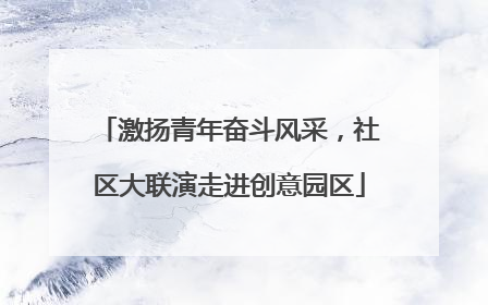激扬青年奋斗风采，社区大联演走进创意园区