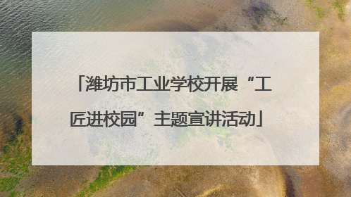 潍坊市工业学校开展“工匠进校园”主题宣讲活动