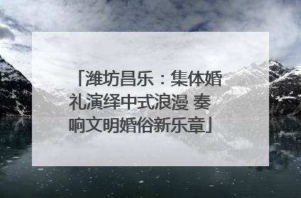 潍坊昌乐：集体婚礼演绎中式浪漫 奏响文明婚俗新乐章