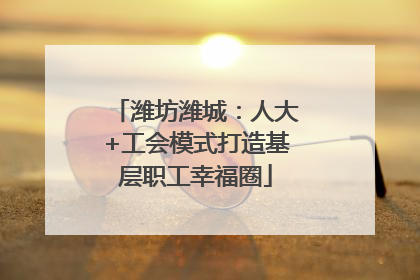 潍坊潍城：人大+工会模式打造基层职工幸福圈