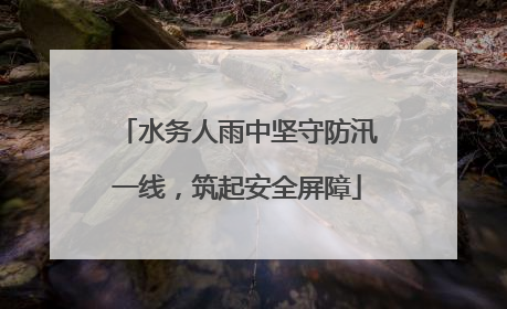水务人雨中坚守防汛一线，筑起安全屏障