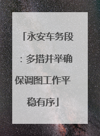 永安车务段：多措并举确保调图工作平稳有序