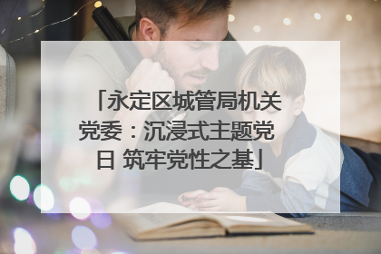永定区城管局机关党委：沉浸式主题党日 筑牢党性之基