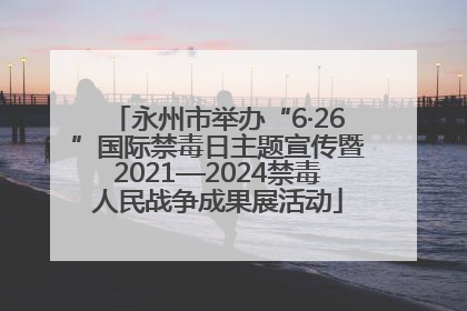 永州市举办“6·26”国际禁毒日主题宣传暨2021—2024禁毒人民战争成果展活动