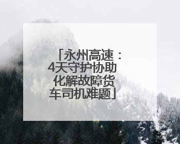 永州高速：4天守护协助 化解故障货车司机难题