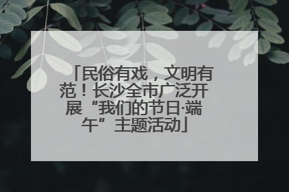 民俗有戏，文明有范！长沙全市广泛开展“我们的节日·端午”主题活动