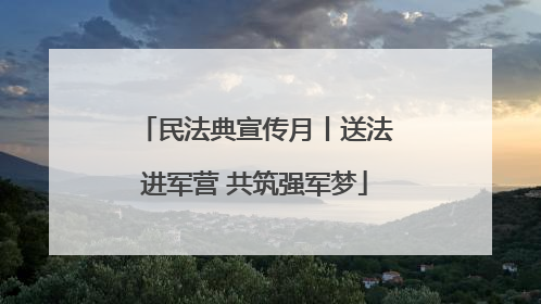 民法典宣传月丨送法进军营 共筑强军梦