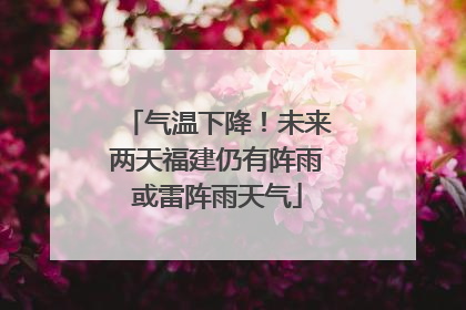 气温下降！未来两天福建仍有阵雨或雷阵雨天气