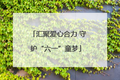 汇聚爱心合力 守护“六一”童梦