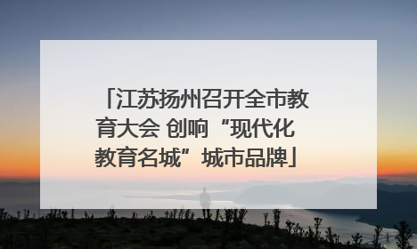 江苏扬州召开全市教育大会 创响“现代化教育名城”城市品牌
