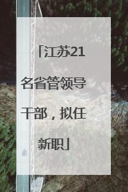 江苏21名省管领导干部，拟任新职