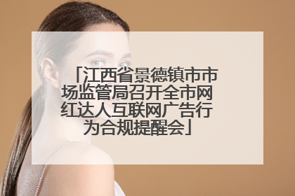 江西省景德镇市市场监管局召开全市网红达人互联网广告行为合规提醒会
