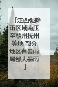 江西强降雨区域南压至赣州抚州等地 部分地区有暴雨局部大暴雨