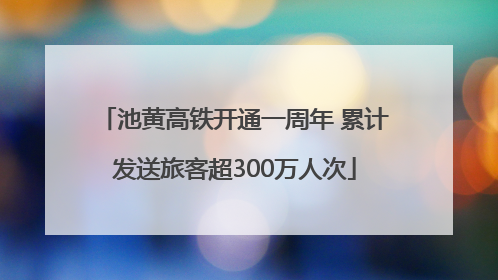 池黄高铁开通一周年 累计发送旅客超300万人次