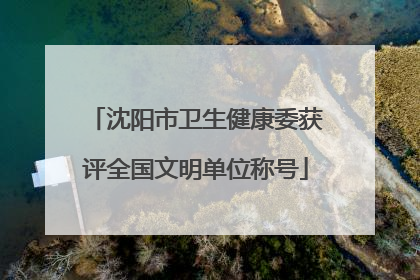 沈阳市卫生健康委获评全国文明单位称号