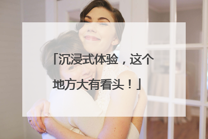 沉浸式体验，这个地方大有看头！