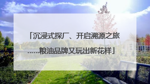 沉浸式探厂、开启溯源之旅……粮油品牌又玩出新花样