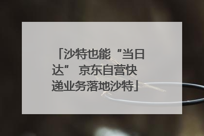 沙特也能“当日达” 京东自营快递业务落地沙特