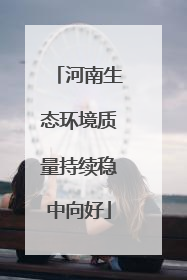 河南生态环境质量持续稳中向好