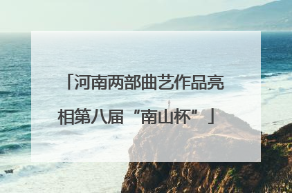 河南两部曲艺作品亮相第八届“南山杯”