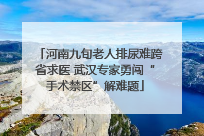 河南九旬老人排尿难跨省求医 武汉专家勇闯“手术禁区”解难题