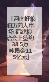 河南好粮油迈向大市场 福建粮洽会上签约38.5万吨揽金11.5亿元