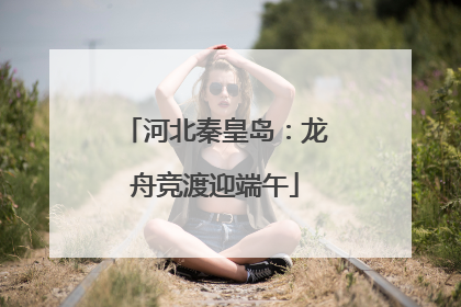 河北秦皇岛：龙舟竞渡迎端午